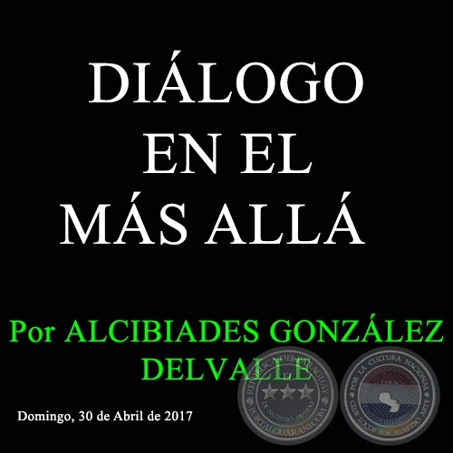 DILOGO EN EL MS ALL - Por ALCIBIADES GONZLEZ DELVALLE - Domingo, 30 de abril de 2017